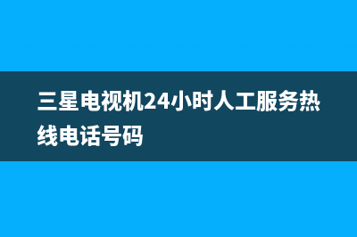 三星电视机24小时服务热线(2023更新)售后400专线(三星电视机24小时人工服务热线电话号码)