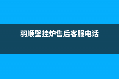 羽顺壁挂炉售后维修电话/全国统一服务热线电话2022已更新(2022更新)(羽顺壁挂炉售后客服电话)