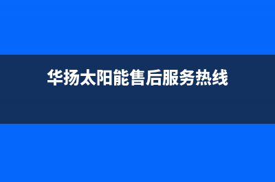 华扬太阳能售后服务热线/服务电话24小时已更新(2023更新)(华扬太阳能售后服务热线)