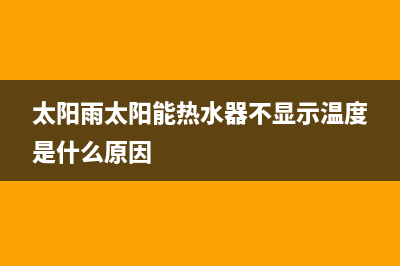 太阳雨太阳能热水器售后服务电话/24小时服务热线(2023更新)(太阳雨太阳能热水器不显示温度是什么原因)