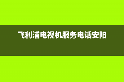 飞利浦电视机服务电话(2022更新)售后客服服务网点电话(飞利浦电视机服务电话安阳)