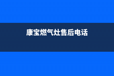 康宝燃气灶售后服务热线电话/售后服务网点客服电话(2023更新)(康宝燃气灶售后电话)