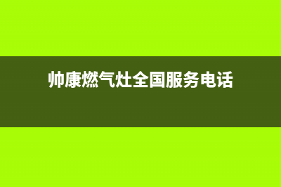 帅康燃气灶全国统一服务热线/全国统一厂家服务中心客户服务电话已更新(2022更新)(帅康燃气灶全国服务电话)