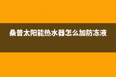 桑普太阳能热水器售后服务电话/安装服务电话24小时2023已更新(2023更新)(桑普太阳能热水器怎么加防冻液)