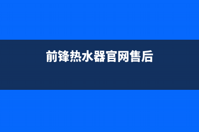 前锋热水器售后服务维修电话/全国统一厂家24小时维修热线已更新(2023更新)(前锋热水器官网售后)