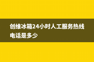 创维冰箱24小时服务热线电话|售后服务2022已更新(2022更新)(创维冰箱24小时人工服务热线电话是多少)