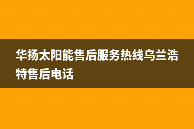 华扬太阳能售后服务热线/服务400(2022更新)(华扬太阳能售后服务热线乌兰浩特售后电话)