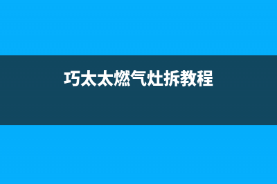 巧太太燃气灶全国售后电话/全国统一服务号码多少(2023更新)(巧太太燃气灶拆教程)