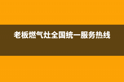 老板燃气灶全国24小时服务热线|全国各售后服务电话查询热线号码(老板燃气灶全国统一服务热线)