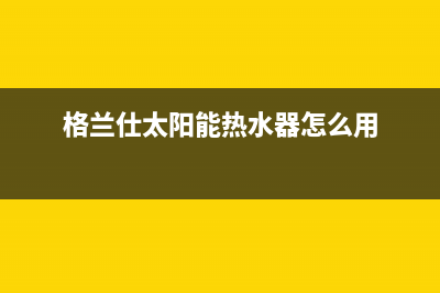 格兰仕太阳能热水器售后服务电话/售后维修电话已更新(2023更新)(格兰仕太阳能热水器怎么用)