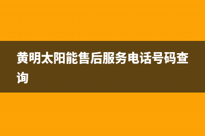 黄明太阳能售后服务电话24小时报修热线/全国服务电话2023已更新(2023更新)(黄明太阳能售后服务电话号码查询)