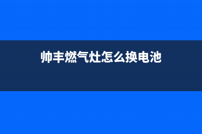 帅丰燃气灶24小时服务热线电话|全国各客服热线号码(帅丰燃气灶怎么换电池)