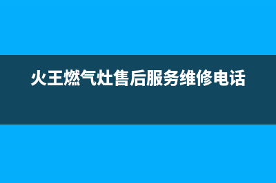 火王燃气灶售后维修电话|24小时各服务热线号码(火王燃气灶售后服务维修电话)