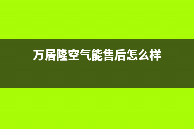 万居隆空气能售后24小时厂家400(2022更新)(万居隆空气能售后怎么样)