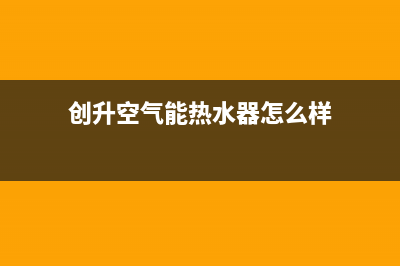 创昇空气能热水器售后服务24小时受理中心2022已更新(2022更新)(创升空气能热水器怎么样)