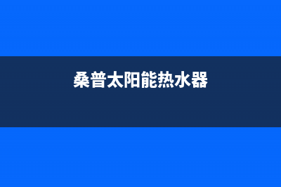 桑普太阳能热水器售后服务电话/售后维修服务电话(2023更新)(桑普太阳能热水器)