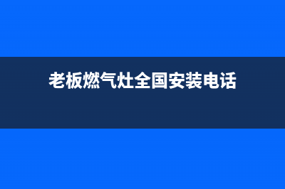 老板燃气灶全国统一服务热线/售后服务24小时咨询电话已更新(2023更新)(老板燃气灶全国安装电话)