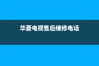 华凌电视售后服务24小时服务热线2022已更新(2022更新)售后客服服务网点电话(华菱电视售后维修电话)