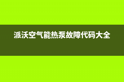 派沃空气能热泵售后24小时厂家400(2022更新)(派沃空气能热泵故障代码大全)