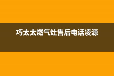 巧太太燃气灶售后服务电话|客服热线24小时服务热线电话号码(巧太太燃气灶售后电话凌源)