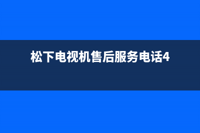 松下电视机售后服务电话号码2022已更新(2022更新)售后服务受理中心(松下电视机售后服务电话4)