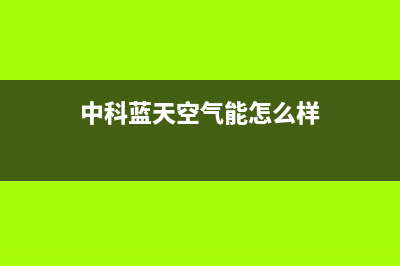 中科蓝天空气能热水器售后24小时厂家客服电话(2023更新)(中科蓝天空气能怎么样)