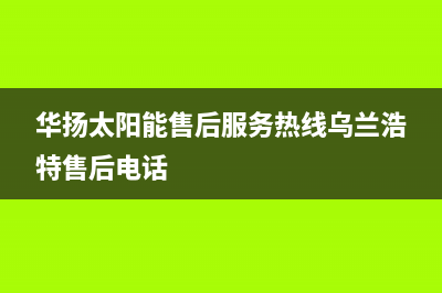 华扬太阳能售后服务热线已更新(2022更新)(华扬太阳能售后服务热线乌兰浩特售后电话)