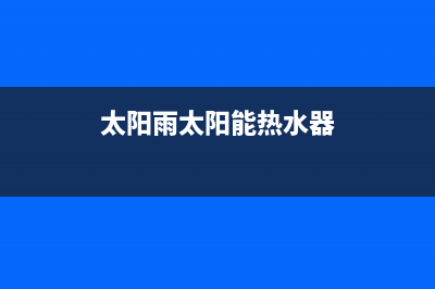 太阳雨太阳能热水器售后服务电话2022已更新(2022更新)(太阳雨太阳能热水器)