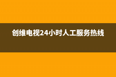 创维电视24小时人工服务已更新(2023更新)售后服务网点24小时服务预约(创维电视24小时人工服务热线)