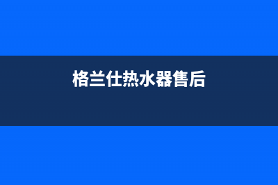 格兰仕热水器售后服务电话/全国统一厂家24小时客户服务预约400电话2022已更新(2022更新)(格兰仕热水器售后)