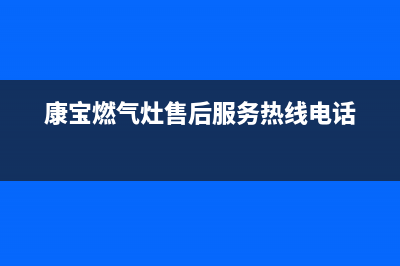 康宝燃气灶售后服务热线电话/售后服务热线2023已更新(2023更新)(康宝燃气灶售后服务热线电话)