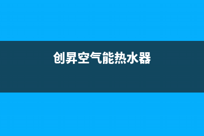 创昇空气能热泵售后服务网点人工4002022已更新(2022更新)(创昇空气能热水器)