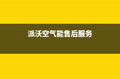 派沃空气能售后服务24小时400已更新(2023更新)(派沃空气能售后服务)