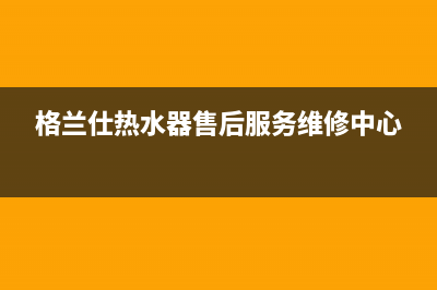 格兰仕热水器售后服务电话/售后400保养电话已更新(2022更新)(格兰仕热水器售后服务维修中心)