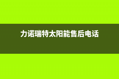 力诺瑞特太阳能售后服务电话/服务电话24小时热线已更新(2023更新)(力诺瑞特太阳能售后电话)