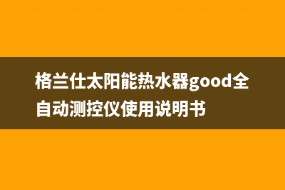 格兰仕太阳能热水器售后服务电话/服务热线2023已更新(2023更新)(格兰仕太阳能热水器good全自动测控仪使用说明书)