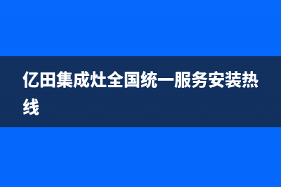 亿田集成灶全国统一服务热线(亿田集成灶全国统一服务安装热线)