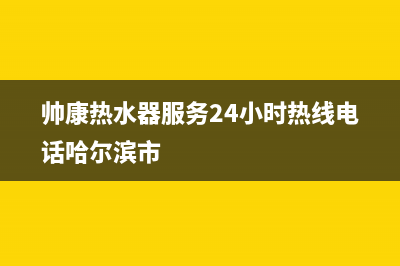 帅康热水器服务24小时热线/售后400服务电话2023已更新(2023更新)(帅康热水器服务24小时热线电话哈尔滨市)