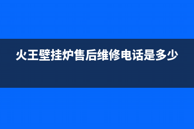 火王壁挂炉售后维修电话/售后电话24小时(2023更新)(火王壁挂炉售后维修电话是多少)