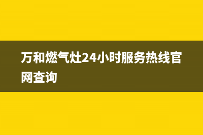 万和燃气灶24小时服务热线/售后服务24小时受理中心已更新(2023更新)(万和燃气灶24小时服务热线官网查询)