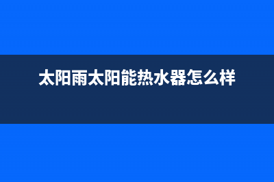 太阳雨太阳能热水器售后服务电话/售后服务维修电话已更新(2023更新)(太阳雨太阳能热水器怎么样)