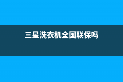 三星洗衣机全国范围热线电话全国统一客服在线咨询(三星洗衣机全国联保吗)