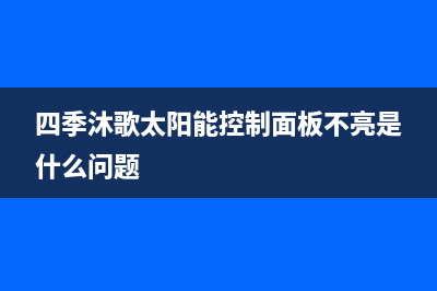 四季沐歌太阳能售后维修电话/全国24小时服务电话号码(2023更新)(四季沐歌太阳能控制面板不亮是什么问题)