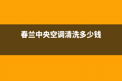 春兰中央空调清洗电话2023已更新(2023更新)(春兰中央空调清洗多少钱)