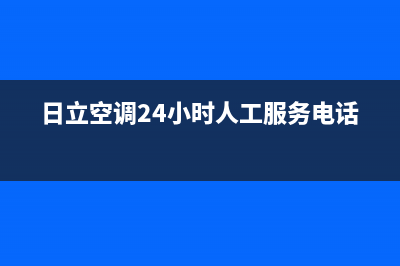 日立空调24小时服务电话号码/售后服务网点预约电话2023已更新(2023更新)(日立空调24小时人工服务电话)