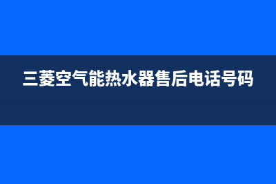 三菱空气能售后24小时厂家电话多少2023已更新(2023更新)(三菱空气能热水器售后电话号码)