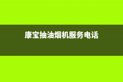 康宝油烟机服务24小时热线/售后服务中心2023已更新(2023更新)(康宝抽油烟机服务电话)