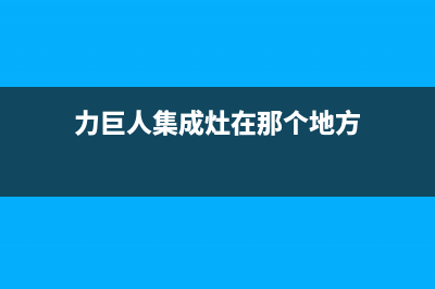 力巨人集成灶售后维修电话(力巨人集成灶在那个地方)