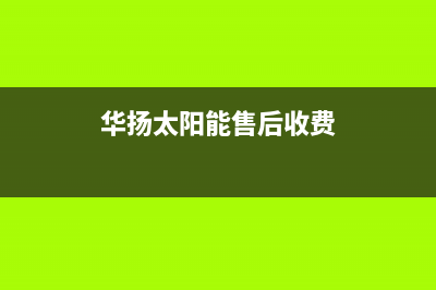 华扬太阳能售后服务热线/维修服务电话(2023更新)(华扬太阳能售后收费)