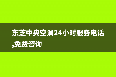 东芝中央空调24小时服务电话(东芝中央空调24小时服务电话,免费咨询)